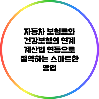 자동차 보험료와 건강보험의 연계 계산법: 연동으로 절약하는 스마트한 방법