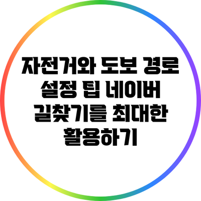 자전거와 도보 경로 설정 팁: 네이버 길찾기를 최대한 활용하기