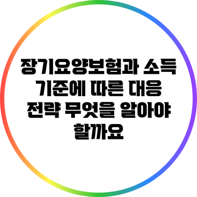 장기요양보험과 소득 기준에 따른 대응 전략: 무엇을 알아야 할까요?