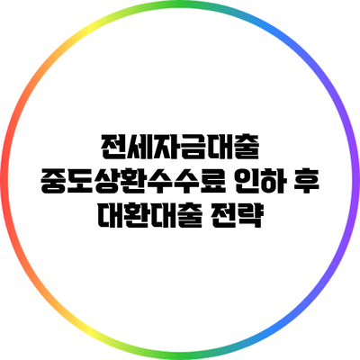 전세자금대출 중도상환수수료 인하 후 대환대출 전략