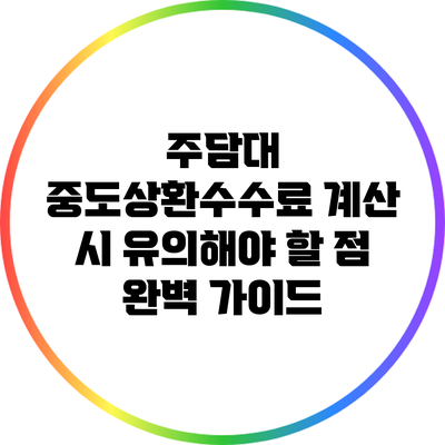 주담대 중도상환수수료 계산 시 유의해야 할 점 완벽 가이드
