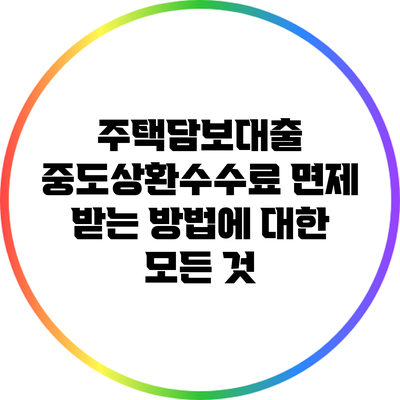 주택담보대출 중도상환수수료 면제 받는 방법에 대한 모든 것