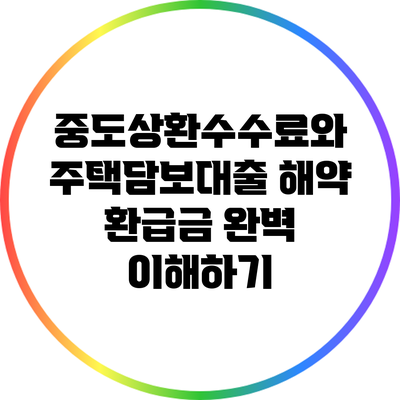 중도상환수수료와 주택담보대출 해약 환급금 완벽 이해하기
