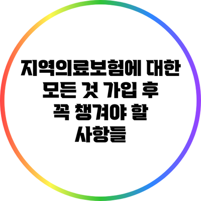 지역의료보험에 대한 모든 것: 가입 후 꼭 챙겨야 할 사항들