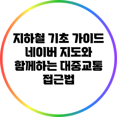 지하철 기초 가이드: 네이버 지도와 함께하는 대중교통 접근법
