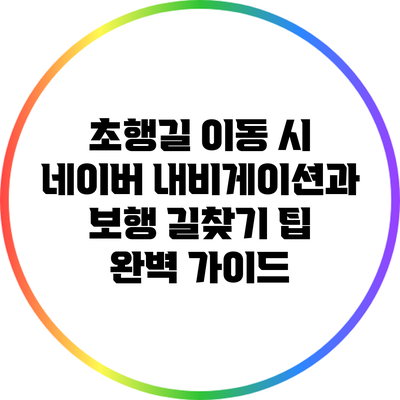 초행길 이동 시 네이버 내비게이션과 보행 길찾기 팁 완벽 가이드