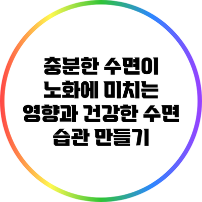 충분한 수면이 노화에 미치는 영향과 건강한 수면 습관 만들기