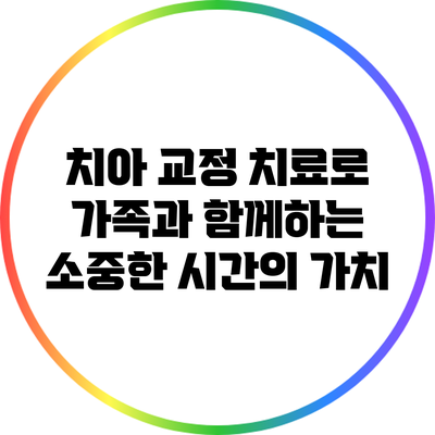 치아 교정 치료로 가족과 함께하는 소중한 시간의 가치