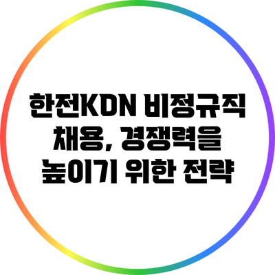 한전KDN 비정규직 채용, 경쟁력을 높이기 위한 전략