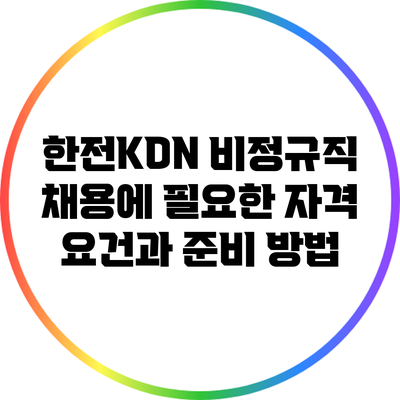 한전KDN 비정규직 채용에 필요한 자격 요건과 준비 방법