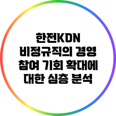 한전KDN 비정규직의 경영 참여 기회 확대에 대한 심층 분석