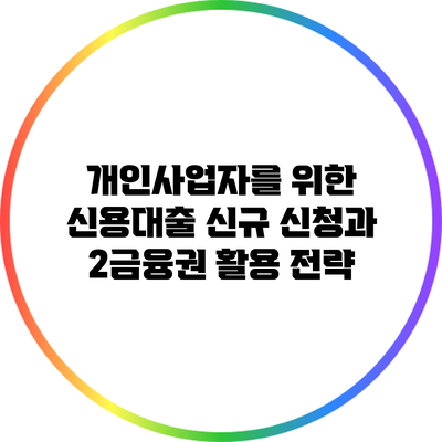 개인사업자를 위한 신용대출 신규 신청과 2금융권 활용 전략