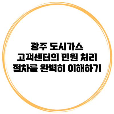 광주 도시가스 고객센터의 민원 처리 절차를 완벽히 이해하기