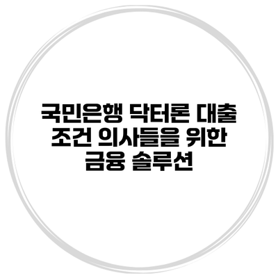 국민은행 닥터론 대출 조건 의사들을 위한 금융 솔루션