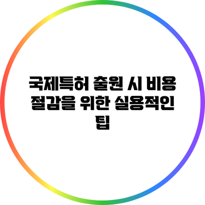국제특허 출원 시 비용 절감을 위한 실용적인 팁