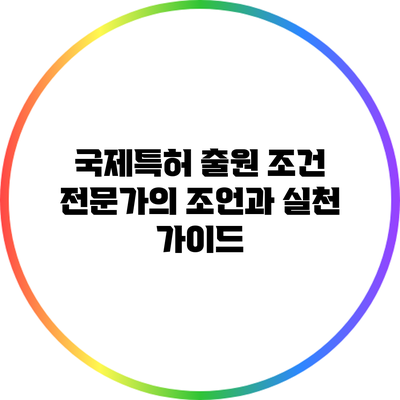 국제특허 출원 조건: 전문가의 조언과 실천 가이드