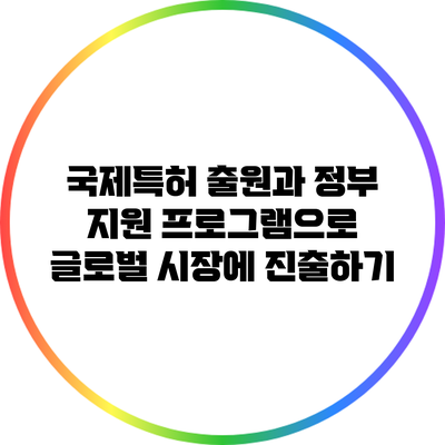 국제특허 출원과 정부 지원 프로그램으로 글로벌 시장에 진출하기