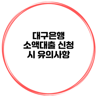대구은행 소액대출 신청 시 유의사항