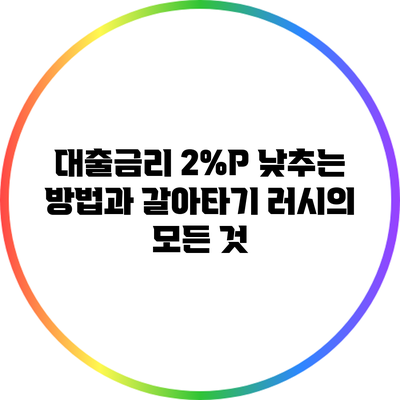 대출금리 2%P 낮추는 방법과 갈아타기 러시의 모든 것