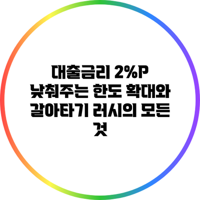 대출금리 2%P 낮춰주는 한도 확대와 갈아타기 러시의 모든 것