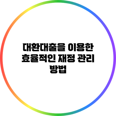 대환대출을 이용한 효율적인 재정 관리 방법