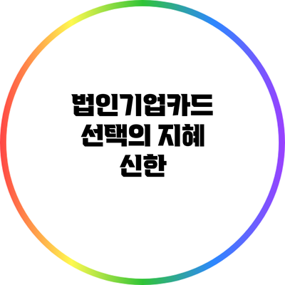 법인기업카드 선택의 지혜: 신한