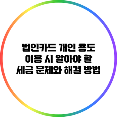 법인카드 개인 용도 이용 시 알아야 할 세금 문제와 해결 방법