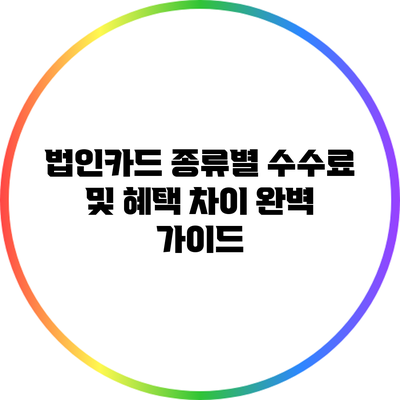 법인카드 종류별 수수료 및 혜택 차이 완벽 가이드