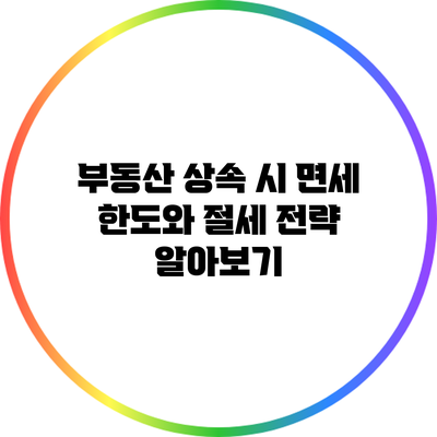 부동산 상속 시 면세 한도와 절세 전략 알아보기