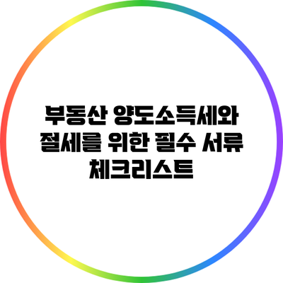 부동산 양도소득세와 절세를 위한 필수 서류 체크리스트
