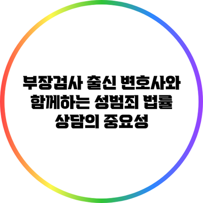 부장검사 출신 변호사와 함께하는 성범죄 법률 상담의 중요성