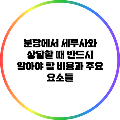 분당에서 세무사와 상담할 때 반드시 알아야 할 비용과 주요 요소들