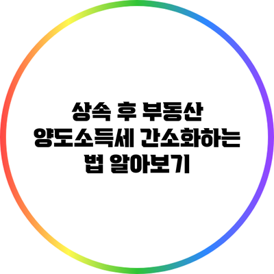 상속 후 부동산 양도소득세 간소화하는 법 알아보기