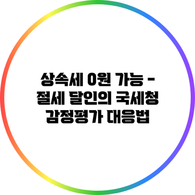 상속세 0원 가능 - 절세 달인의 국세청 감정평가 대응법