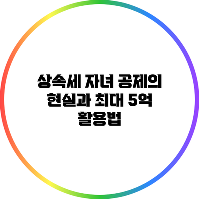 상속세 자녀 공제의 현실과 최대 5억 활용법
