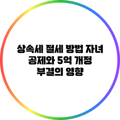 상속세 절세 방법: 자녀 공제와 5억 개정 부결의 영향