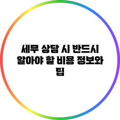 세무 상담 시 반드시 알아야 할 비용 정보와 팁