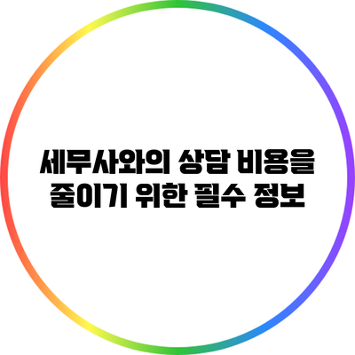 세무사와의 상담 비용을 줄이기 위한 필수 정보
