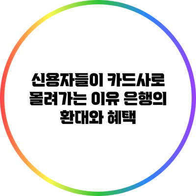 신용자들이 카드사로 몰려가는 이유: 은행의 환대와 혜택