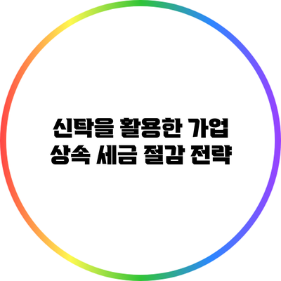 신탁을 활용한 가업 상속 세금 절감 전략