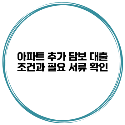 아파트 추가 담보 대출 조건과 필요 서류 확인