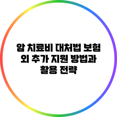 암 치료비 대처법: 보험 외 추가 지원 방법과 활용 전략
