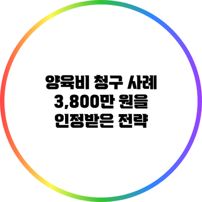 양육비 청구 사례: 3,800만 원을 인정받은 전략
