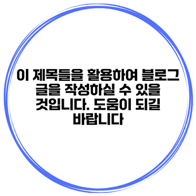 이 제목들을 활용하여 블로그 글을 작성하실 수 있을 것입니다. 도움이 되길 바랍니다