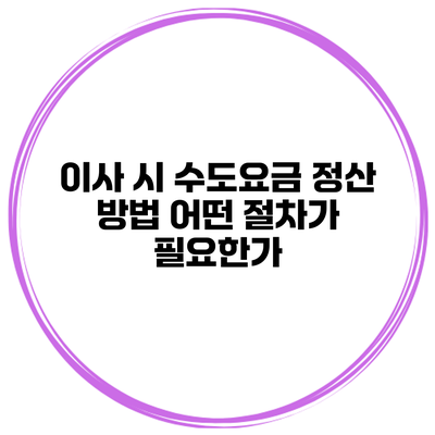 이사 시 수도요금 정산 방법 어떤 절차가 필요한가?