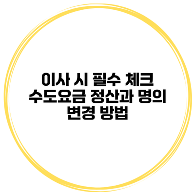 이사 시 필수 체크 수도요금 정산과 명의 변경 방법