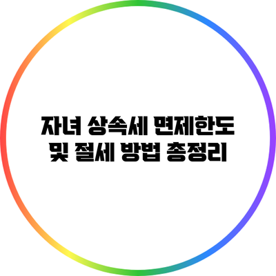 자녀 상속세 면제한도 및 절세 방법 총정리