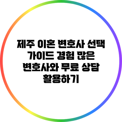 제주 이혼 변호사 선택 가이드: 경험 많은 변호사와 무료 상담 활용하기