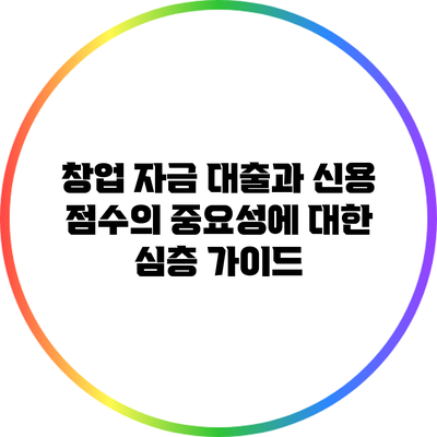 창업 자금 대출과 신용 점수의 중요성에 대한 심층 가이드
