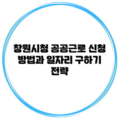 창원시청 공공근로 신청 방법과 일자리 구하기 전략
